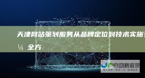 天津网站策划服务：从品牌定位到技术实施，全方位助您在互联网时代脱颖而出